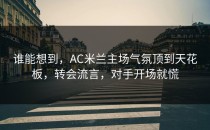谁能想到，AC米兰主场气氛顶到天花板，转会流言，对手开场就慌