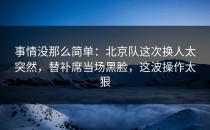 事情没那么简单：北京队这次换人太突然，替补席当场黑脸，这波操作太狠