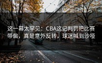 这一幕太罕见：CBA这记判罚把比赛带偏，真是意外反转，球迷喊到沙哑