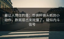 最让人愣住的是：世俱杯镜头抓到小动作，数据摆出来就懂了，疑似内斗信号