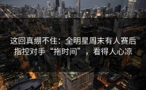 这回真绷不住：全明星周末有人赛后指控对手“拖时间”，看得人心凉