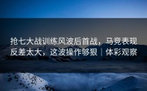 抢七大战训练风波后首战，马竞表现反差太大，这波操作够狠｜体彩观察
