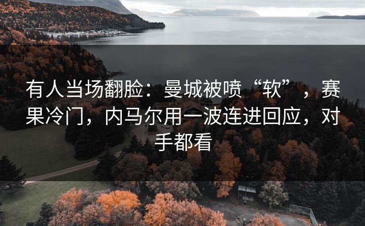 有人当场翻脸：曼城被喷“软”，赛果冷门，内马尔用一波连进回应，对手都看  第1张