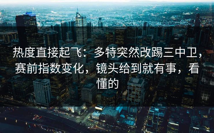 热度直接起飞：多特突然改踢三中卫，赛前指数变化，镜头给到就有事，看懂的  第1张