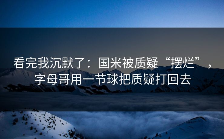看完我沉默了：国米被质疑“摆烂”，字母哥用一节球把质疑打回去  第1张