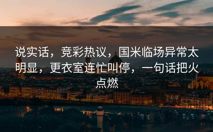 说实话，竞彩热议，国米临场异常太明显，更衣室连忙叫停，一句话把火点燃  第1张