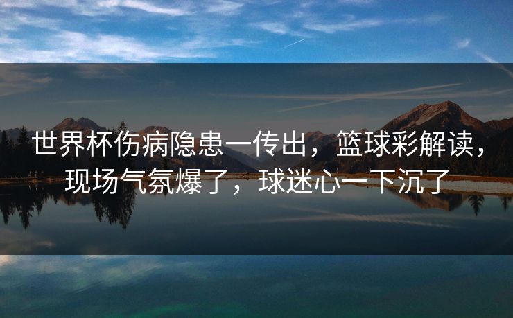 世界杯伤病隐患一传出，篮球彩解读，现场气氛爆了，球迷心一下沉了  第1张