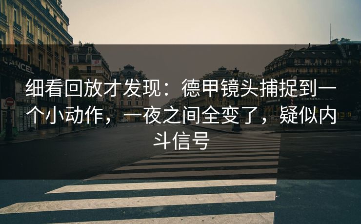 细看回放才发现：德甲镜头捕捉到一个小动作，一夜之间全变了，疑似内斗信号  第1张