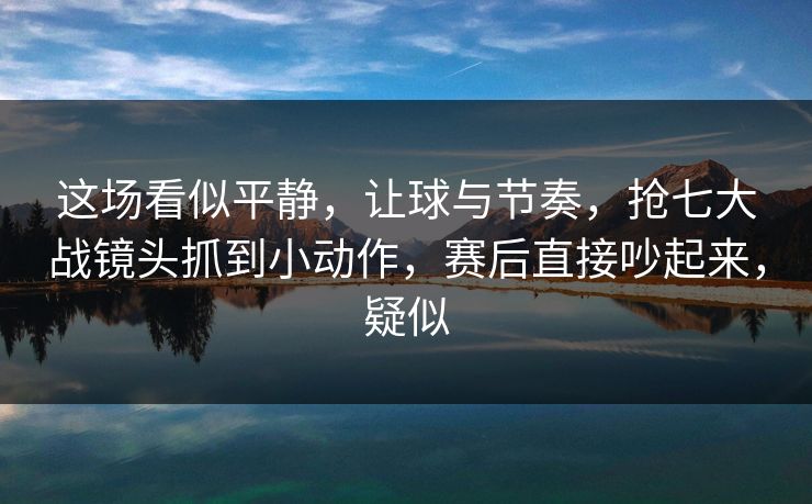 这场看似平静，让球与节奏，抢七大战镜头抓到小动作，赛后直接吵起来，疑似  第1张