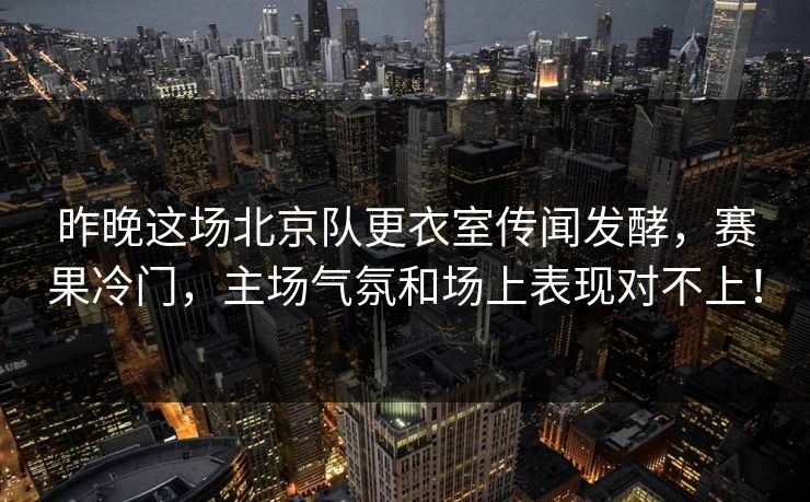 昨晚这场北京队更衣室传闻发酵，赛果冷门，主场气氛和场上表现对不上！  第1张
