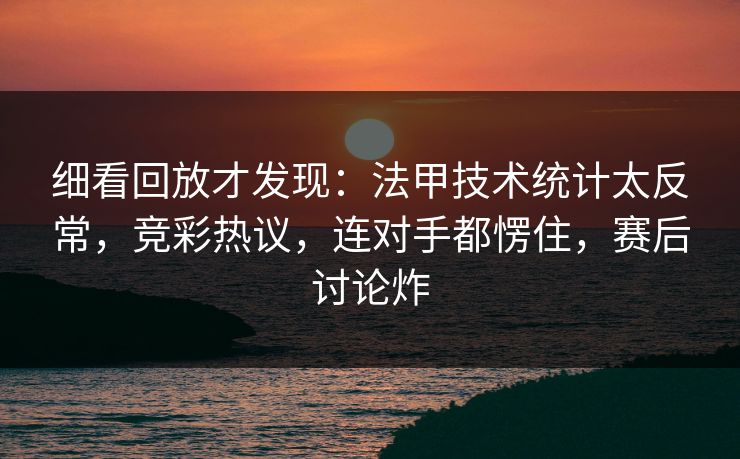 细看回放才发现：法甲技术统计太反常，竞彩热议，连对手都愣住，赛后讨论炸  第1张