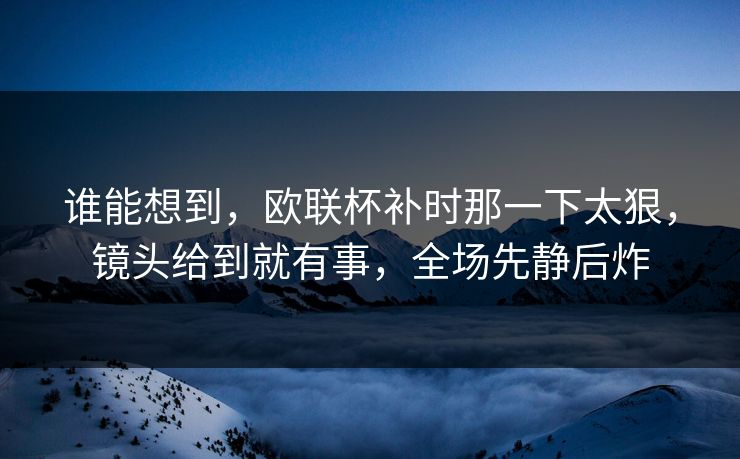 谁能想到，欧联杯补时那一下太狠，镜头给到就有事，全场先静后炸  第1张