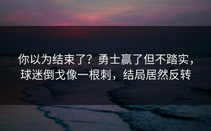 你以为结束了？勇士赢了但不踏实，球迷倒戈像一根刺，结局居然反转  第1张