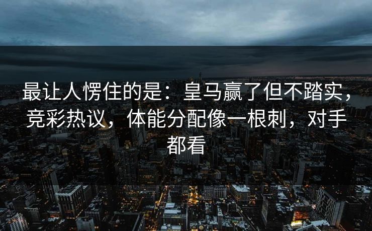 最让人愣住的是：皇马赢了但不踏实，竞彩热议，体能分配像一根刺，对手都看  第1张