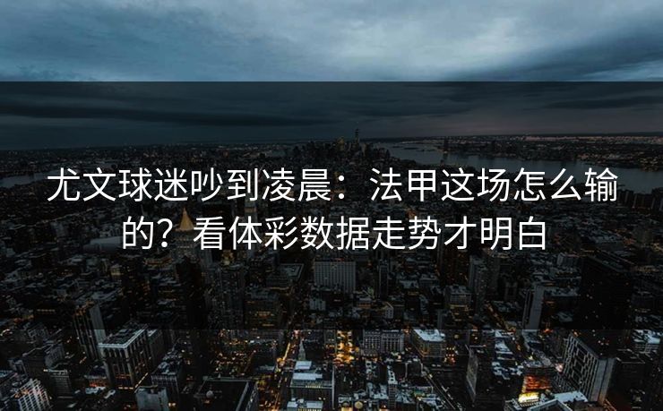 尤文球迷吵到凌晨：法甲这场怎么输的？看体彩数据走势才明白  第1张