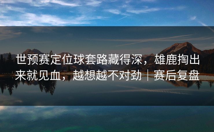 世预赛定位球套路藏得深，雄鹿掏出来就见血，越想越不对劲｜赛后复盘  第1张