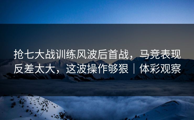 抢七大战训练风波后首战，马竞表现反差太大，这波操作够狠｜体彩观察  第1张