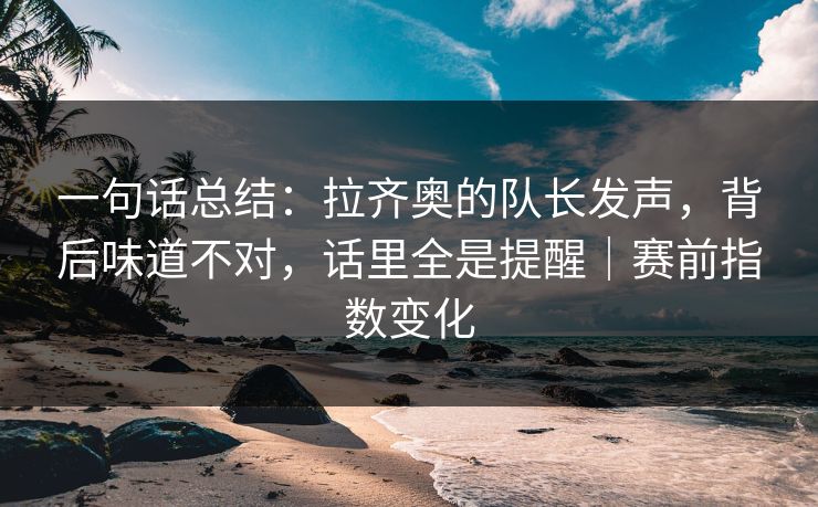 一句话总结：拉齐奥的队长发声，背后味道不对，话里全是提醒｜赛前指数变化  第1张
