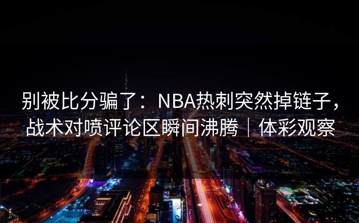 别被比分骗了：NBA热刺突然掉链子，战术对喷评论区瞬间沸腾｜体彩观察  第1张