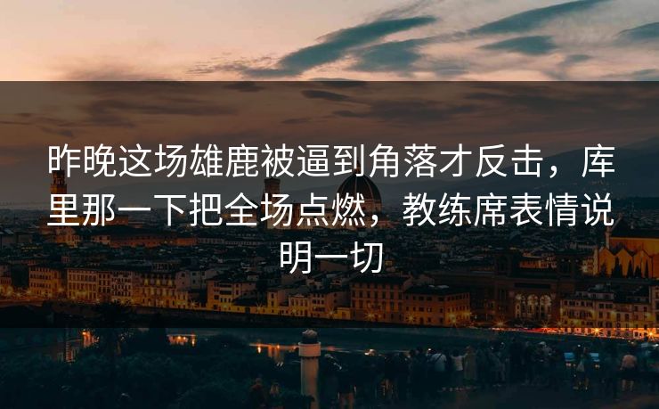 昨晚这场雄鹿被逼到角落才反击，库里那一下把全场点燃，教练席表情说明一切  第1张