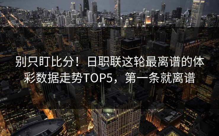 别只盯比分！日职联这轮最离谱的体彩数据走势TOP5，第一条就离谱  第1张
