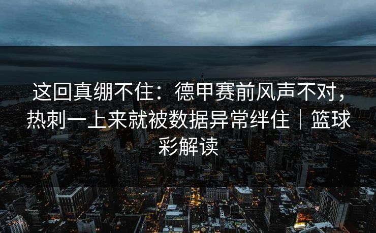 这回真绷不住：德甲赛前风声不对，热刺一上来就被数据异常绊住｜篮球彩解读  第1张