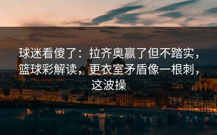 球迷看傻了：拉齐奥赢了但不踏实，篮球彩解读，更衣室矛盾像一根刺，这波操