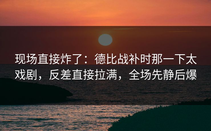 现场直接炸了：德比战补时那一下太戏剧，反差直接拉满，全场先静后爆