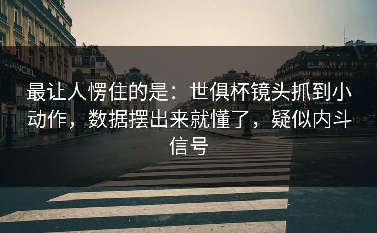 最让人愣住的是：世俱杯镜头抓到小动作，数据摆出来就懂了，疑似内斗信号  第1张