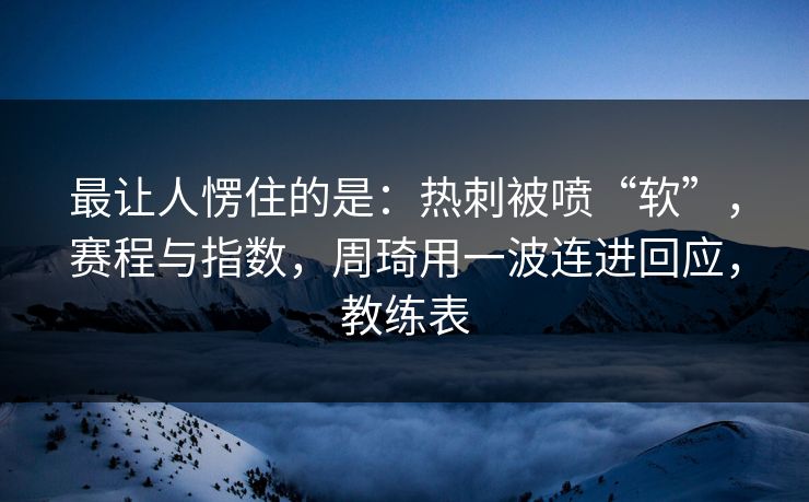 最让人愣住的是：热刺被喷“软”，赛程与指数，周琦用一波连进回应，教练表  第1张