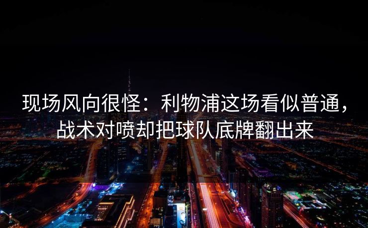 现场风向很怪：利物浦这场看似普通，战术对喷却把球队底牌翻出来  第1张