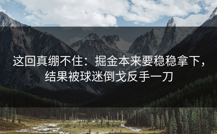 这回真绷不住：掘金本来要稳稳拿下，结果被球迷倒戈反手一刀  第1张