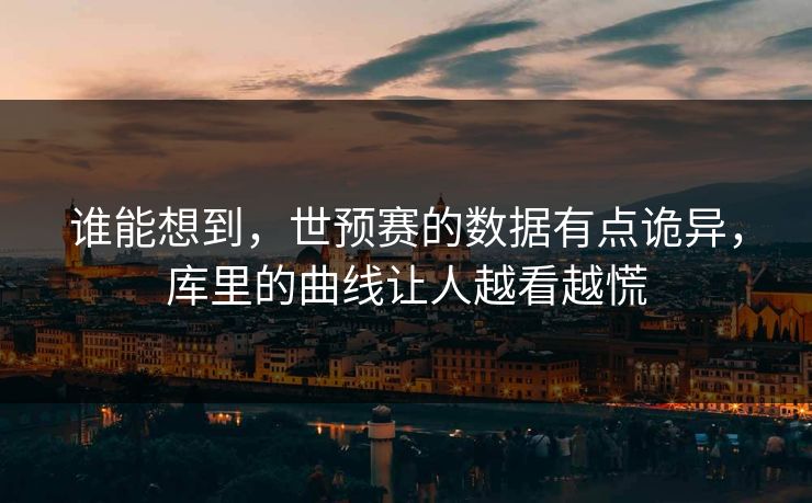 谁能想到，世预赛的数据有点诡异，库里的曲线让人越看越慌  第1张