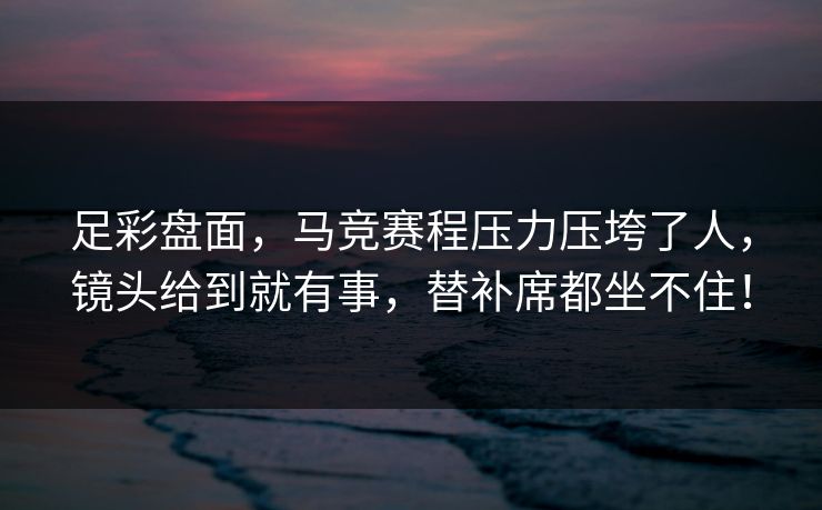 足彩盘面，马竞赛程压力压垮了人，镜头给到就有事，替补席都坐不住！  第1张