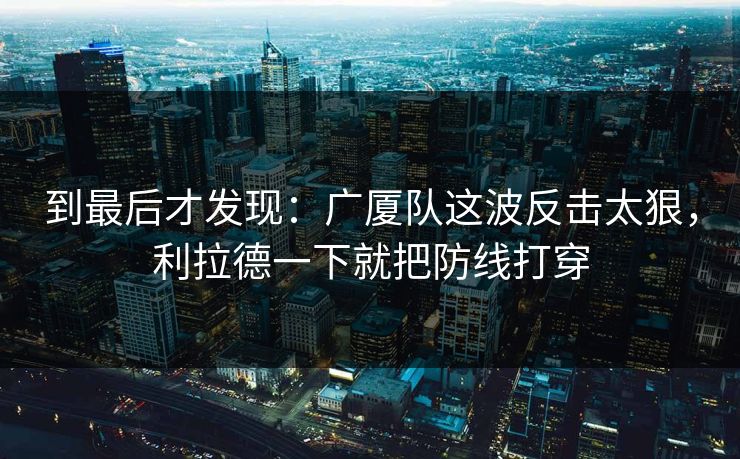 到最后才发现：广厦队这波反击太狠，利拉德一下就把防线打穿  第1张
