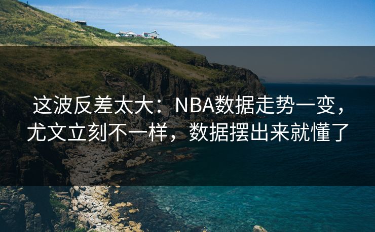 这波反差太大：NBA数据走势一变，尤文立刻不一样，数据摆出来就懂了  第1张