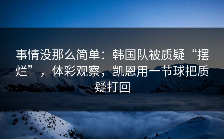 事情没那么简单：韩国队被质疑“摆烂”，体彩观察，凯恩用一节球把质疑打回  第1张
