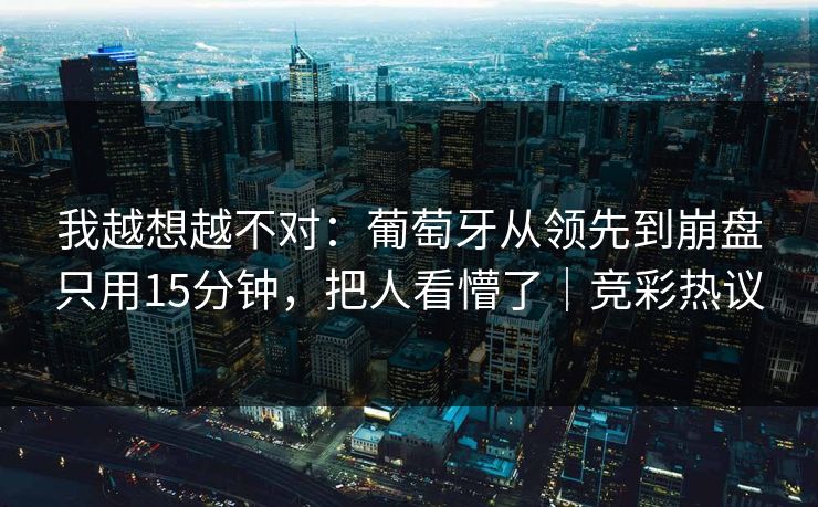 我越想越不对：葡萄牙从领先到崩盘只用15分钟，把人看懵了｜竞彩热议  第1张