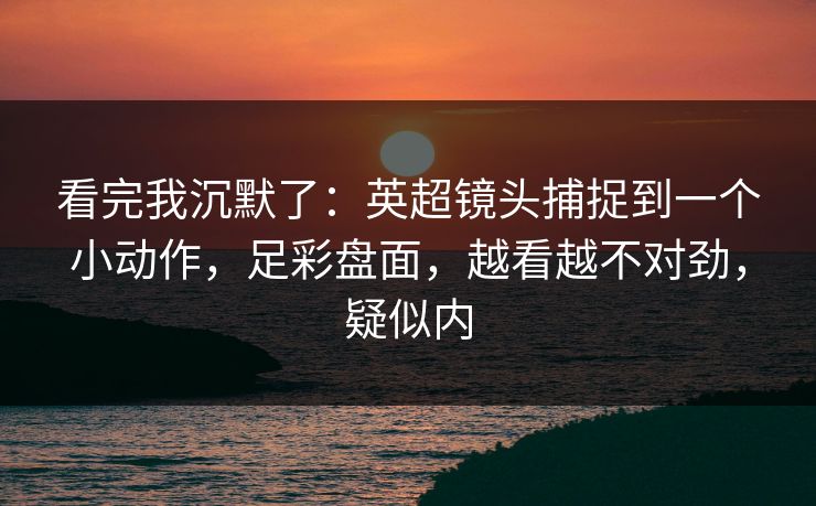 看完我沉默了：英超镜头捕捉到一个小动作，足彩盘面，越看越不对劲，疑似内  第1张