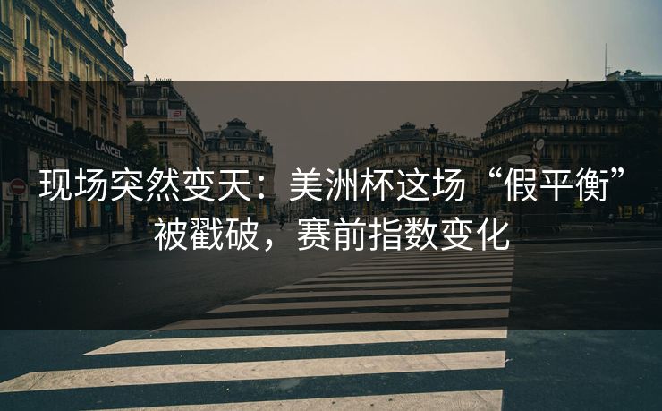 现场突然变天：美洲杯这场“假平衡”被戳破，赛前指数变化  第1张