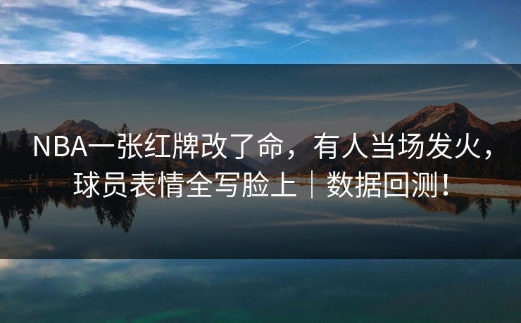 NBA一张红牌改了命，有人当场发火，球员表情全写脸上｜数据回测！  第1张