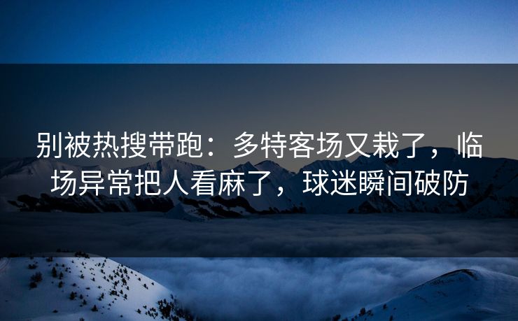别被热搜带跑：多特客场又栽了，临场异常把人看麻了，球迷瞬间破防  第1张