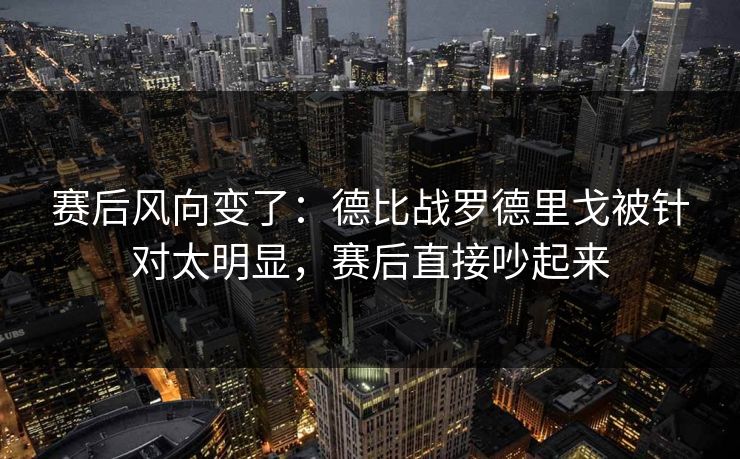 赛后风向变了：德比战罗德里戈被针对太明显，赛后直接吵起来  第1张
