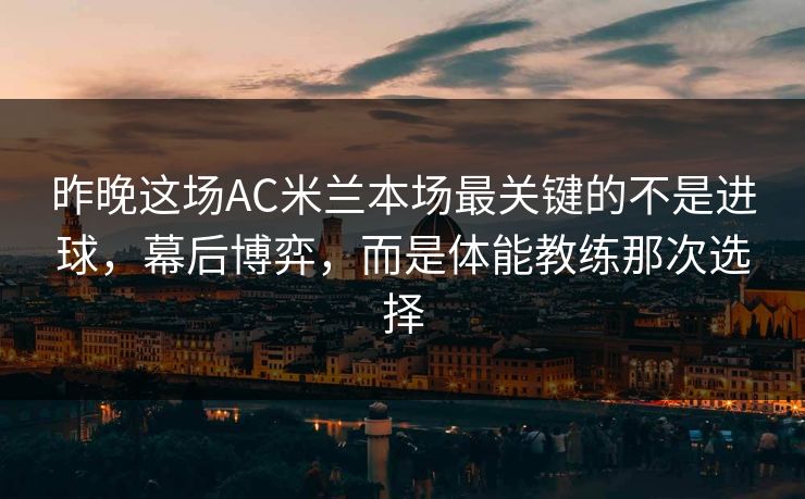 昨晚这场AC米兰本场最关键的不是进球，幕后博弈，而是体能教练那次选择  第1张