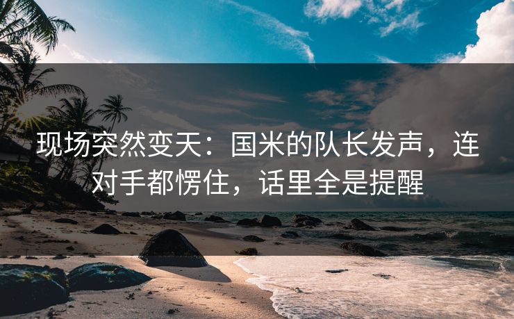 现场突然变天：国米的队长发声，连对手都愣住，话里全是提醒  第1张