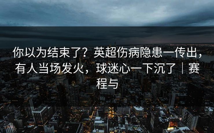 你以为结束了？英超伤病隐患一传出，有人当场发火，球迷心一下沉了｜赛程与  第1张