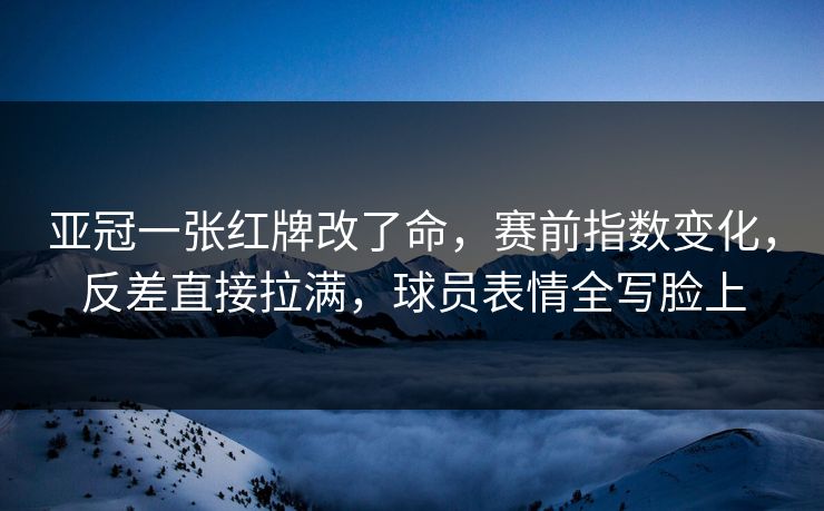 亚冠一张红牌改了命，赛前指数变化，反差直接拉满，球员表情全写脸上  第1张