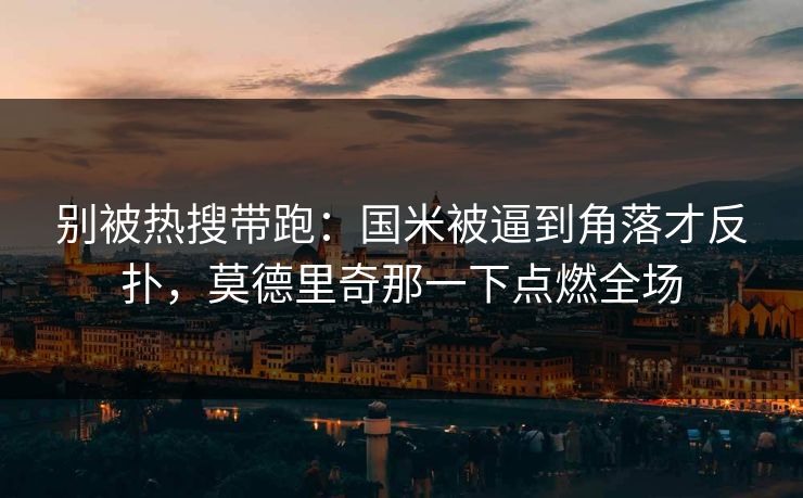 别被热搜带跑：国米被逼到角落才反扑，莫德里奇那一下点燃全场  第1张