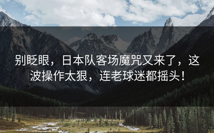 别眨眼，日本队客场魔咒又来了，这波操作太狠，连老球迷都摇头！  第1张