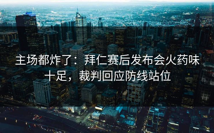 主场都炸了：拜仁赛后发布会火药味十足，裁判回应防线站位  第1张